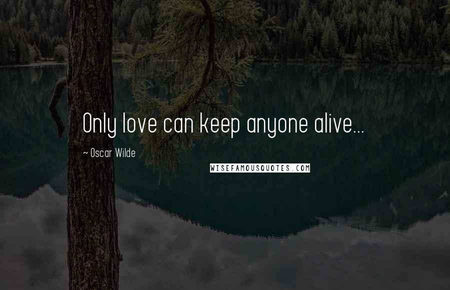 Oscar Wilde Quotes: Only love can keep anyone alive...