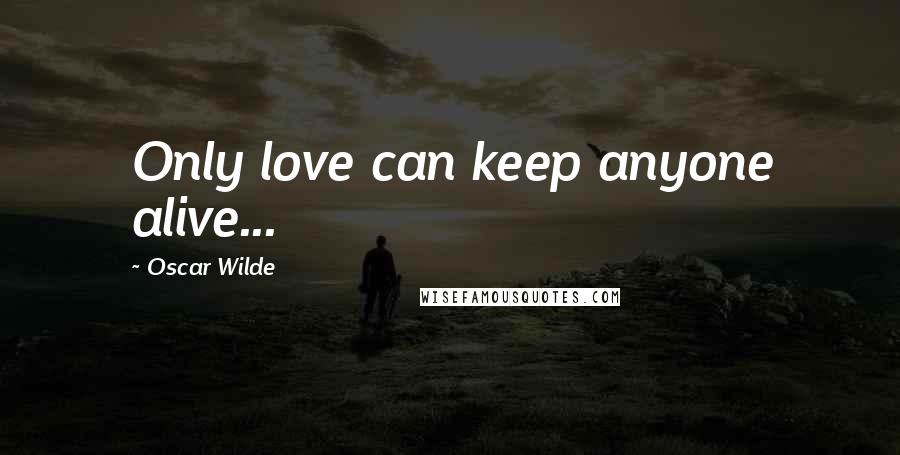 Oscar Wilde Quotes: Only love can keep anyone alive...