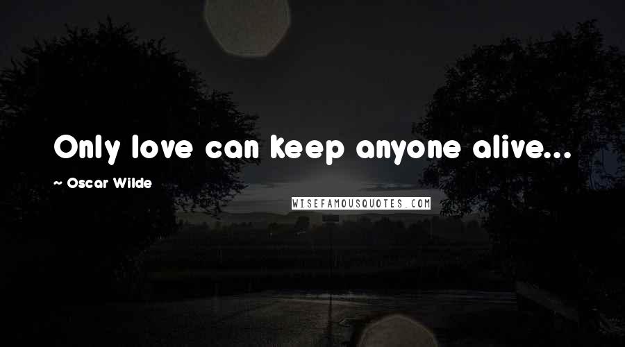 Oscar Wilde Quotes: Only love can keep anyone alive...