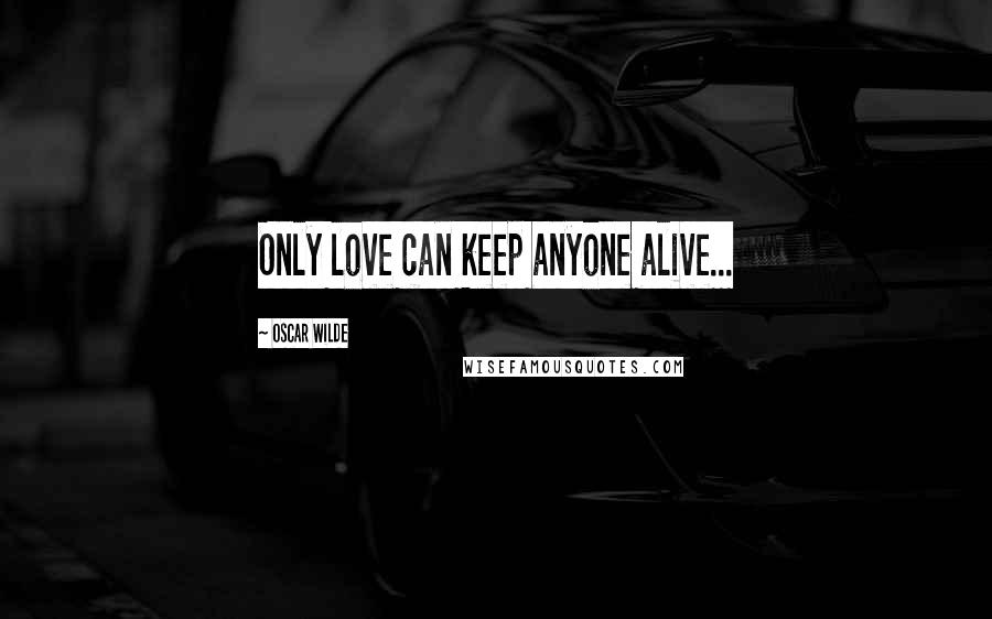 Oscar Wilde Quotes: Only love can keep anyone alive...