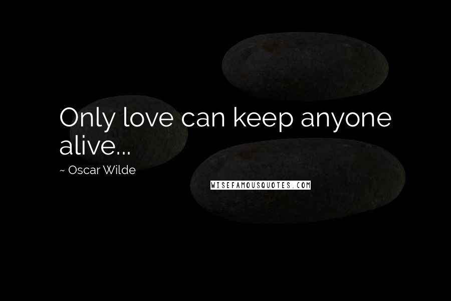 Oscar Wilde Quotes: Only love can keep anyone alive...