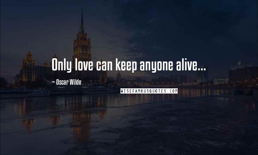 Oscar Wilde Quotes: Only love can keep anyone alive...