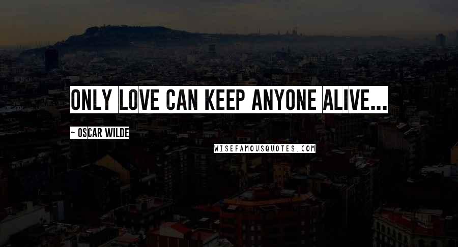 Oscar Wilde Quotes: Only love can keep anyone alive...