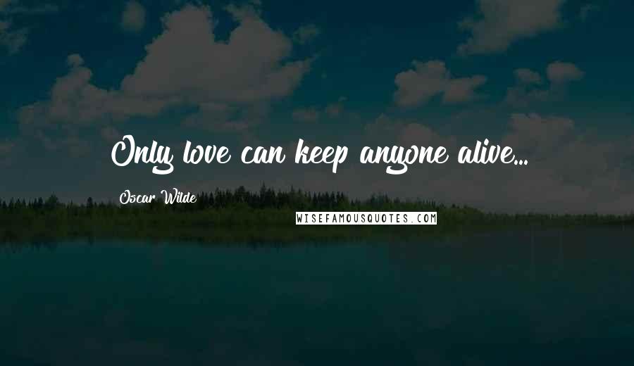Oscar Wilde Quotes: Only love can keep anyone alive...