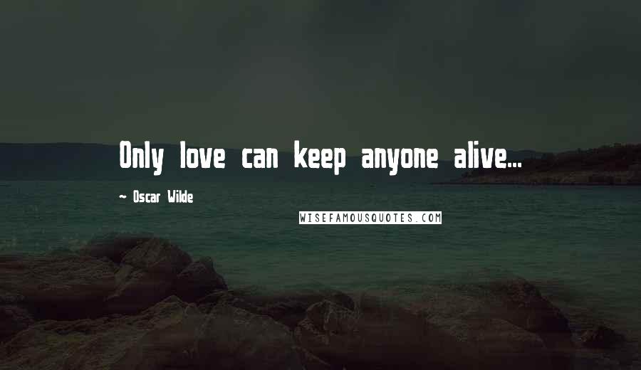 Oscar Wilde Quotes: Only love can keep anyone alive...