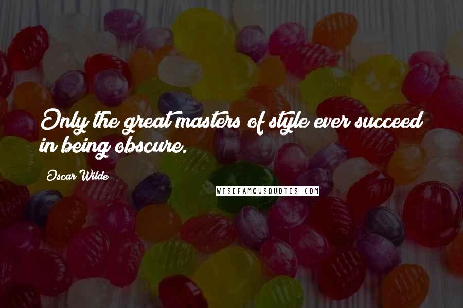 Oscar Wilde Quotes: Only the great masters of style ever succeed in being obscure.