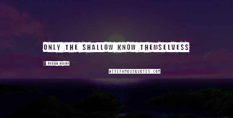 Oscar Wilde Quotes: Only the shallow know themselvess