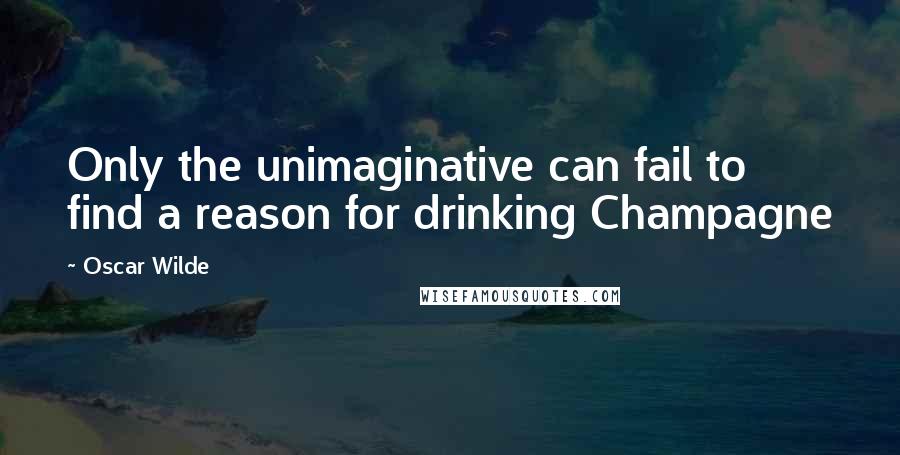 Oscar Wilde Quotes: Only the unimaginative can fail to find a reason for drinking Champagne