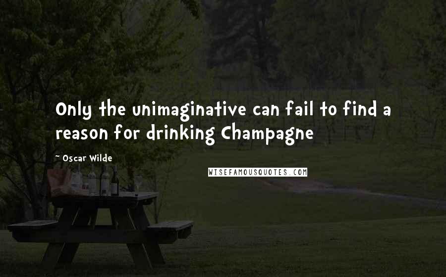 Oscar Wilde Quotes: Only the unimaginative can fail to find a reason for drinking Champagne