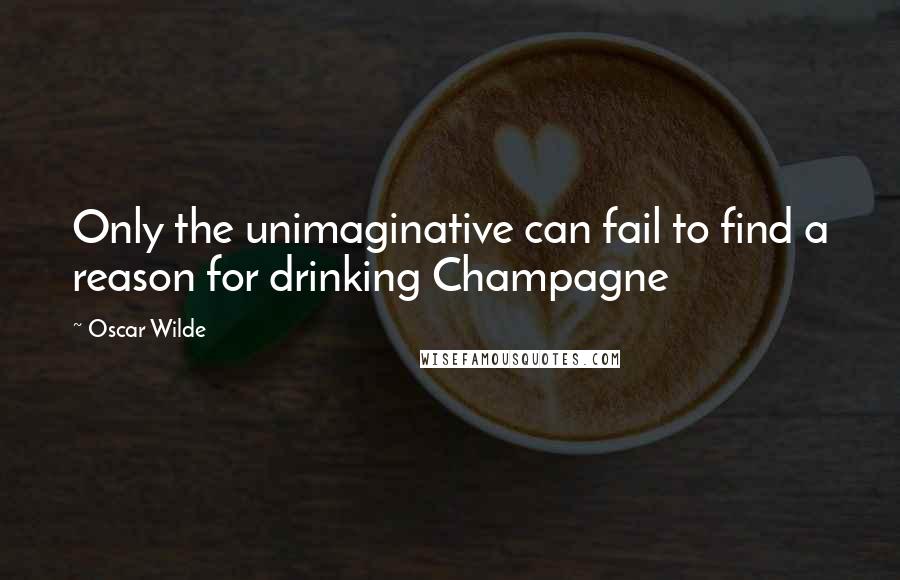 Oscar Wilde Quotes: Only the unimaginative can fail to find a reason for drinking Champagne
