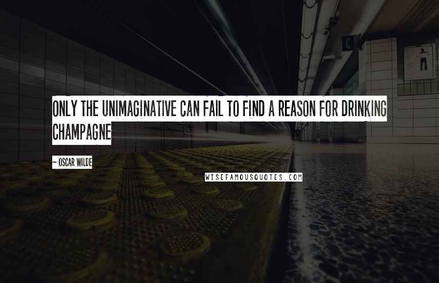 Oscar Wilde Quotes: Only the unimaginative can fail to find a reason for drinking Champagne