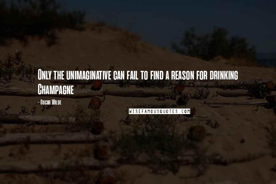 Oscar Wilde Quotes: Only the unimaginative can fail to find a reason for drinking Champagne