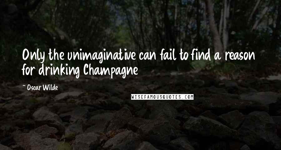 Oscar Wilde Quotes: Only the unimaginative can fail to find a reason for drinking Champagne