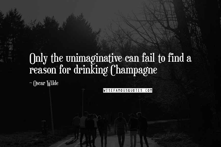 Oscar Wilde Quotes: Only the unimaginative can fail to find a reason for drinking Champagne