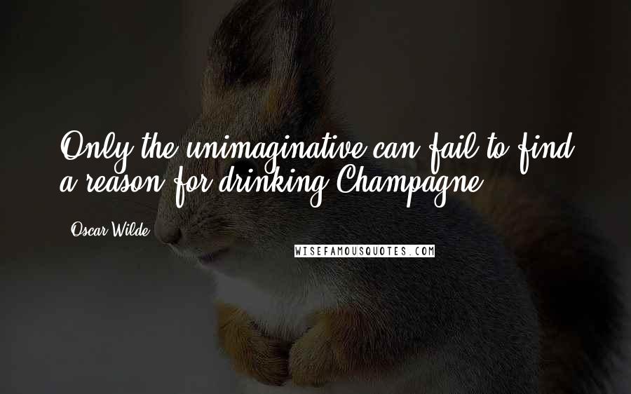 Oscar Wilde Quotes: Only the unimaginative can fail to find a reason for drinking Champagne