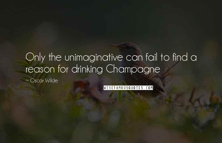 Oscar Wilde Quotes: Only the unimaginative can fail to find a reason for drinking Champagne
