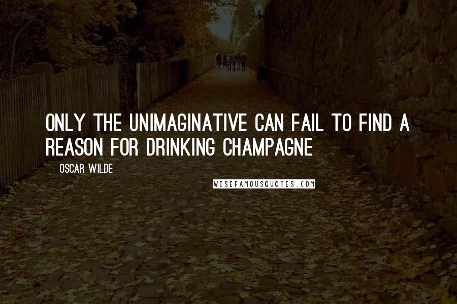 Oscar Wilde Quotes: Only the unimaginative can fail to find a reason for drinking Champagne