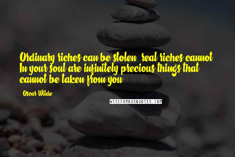 Oscar Wilde Quotes: Ordinary riches can be stolen; real riches cannot. In your soul are infinitely precious things that cannot be taken from you.