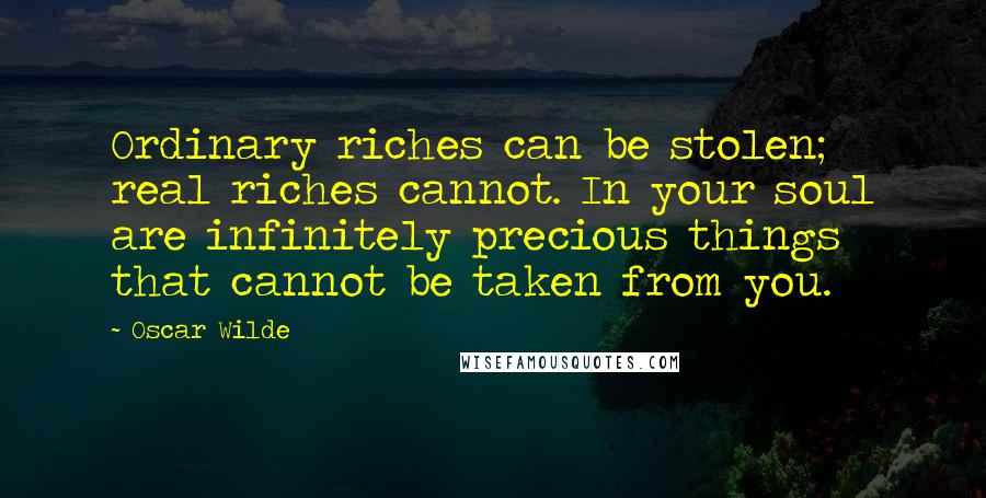Oscar Wilde Quotes: Ordinary riches can be stolen; real riches cannot. In your soul are infinitely precious things that cannot be taken from you.