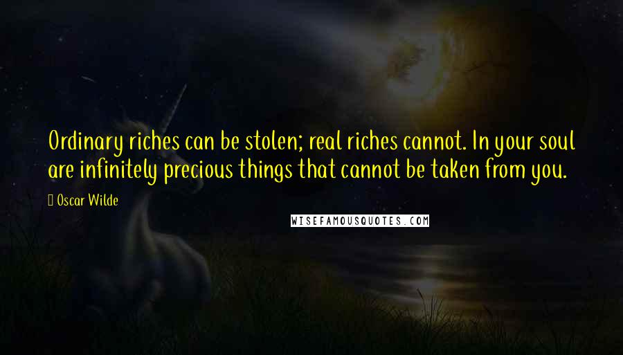 Oscar Wilde Quotes: Ordinary riches can be stolen; real riches cannot. In your soul are infinitely precious things that cannot be taken from you.