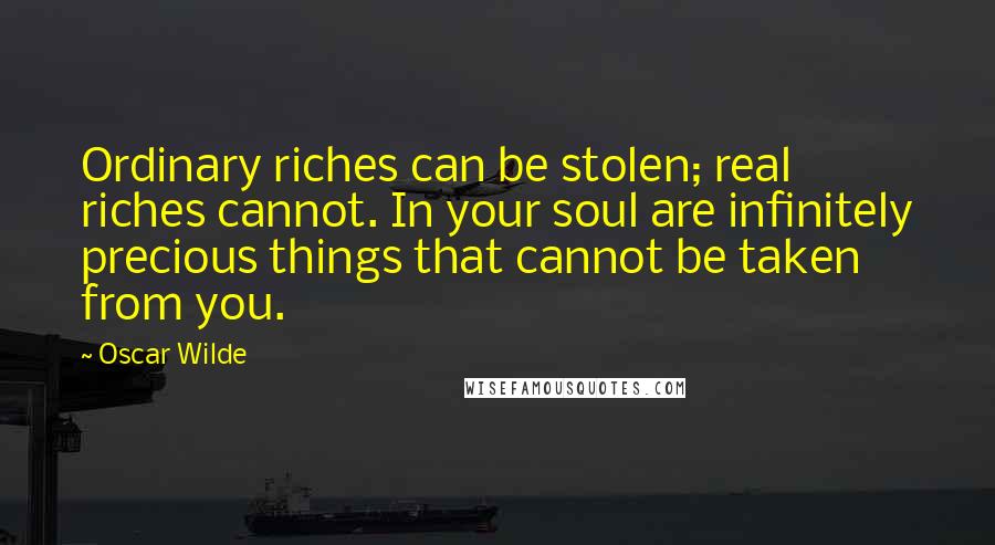 Oscar Wilde Quotes: Ordinary riches can be stolen; real riches cannot. In your soul are infinitely precious things that cannot be taken from you.