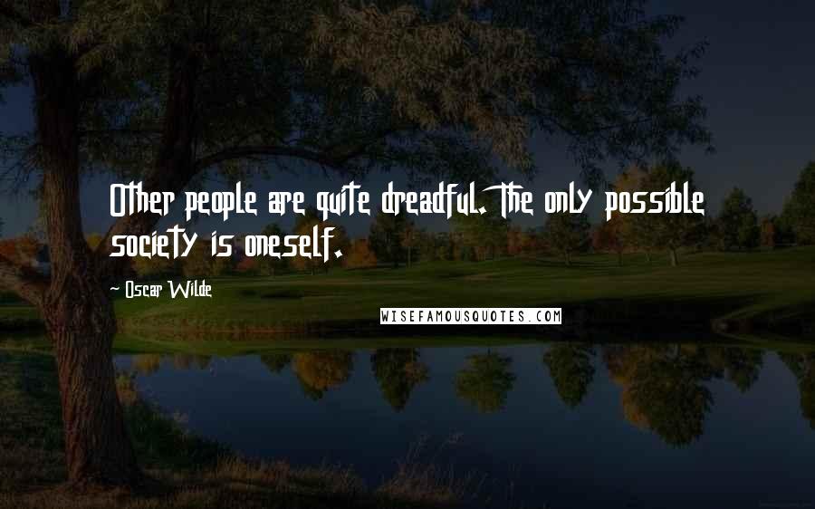 Oscar Wilde Quotes: Other people are quite dreadful. The only possible society is oneself.
