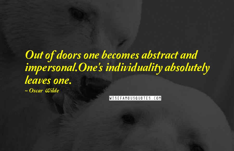 Oscar Wilde Quotes: Out of doors one becomes abstract and impersonal.One's individuality absolutely leaves one.