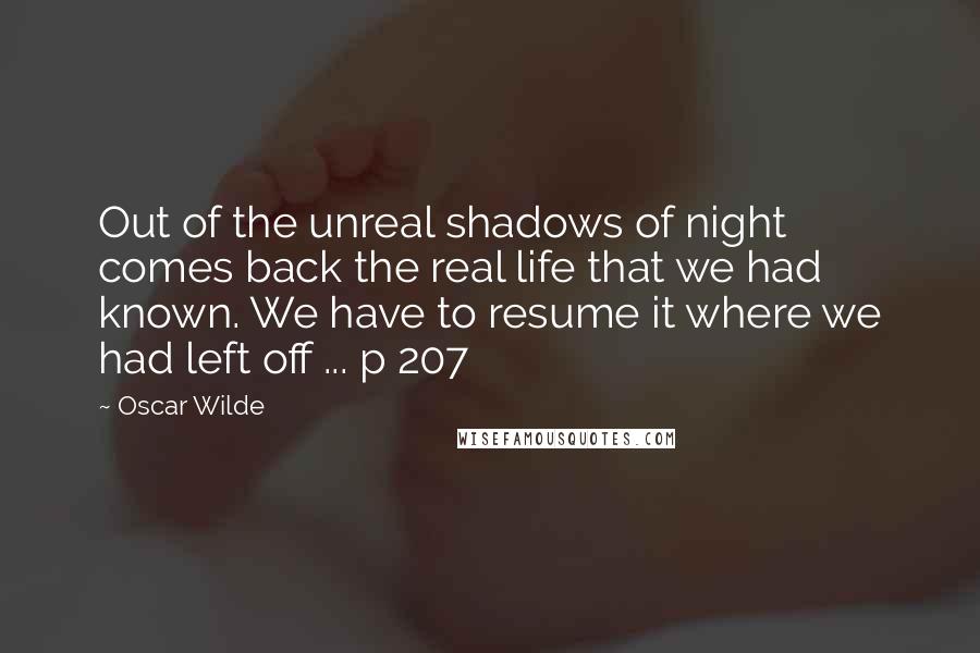 Oscar Wilde Quotes: Out of the unreal shadows of night comes back the real life that we had known. We have to resume it where we had left off ... p 207