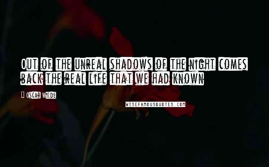 Oscar Wilde Quotes: Out of the unreal shadows of the night comes back the real life that we had known