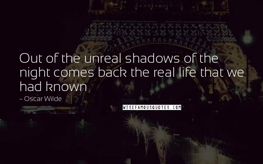 Oscar Wilde Quotes: Out of the unreal shadows of the night comes back the real life that we had known