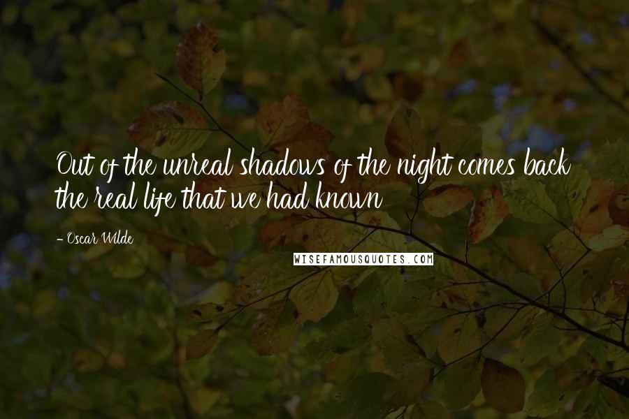 Oscar Wilde Quotes: Out of the unreal shadows of the night comes back the real life that we had known