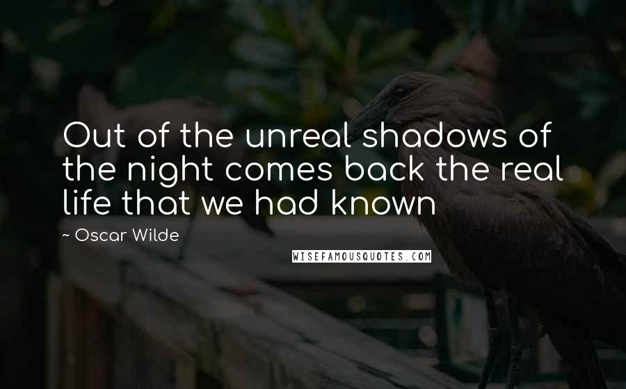 Oscar Wilde Quotes: Out of the unreal shadows of the night comes back the real life that we had known