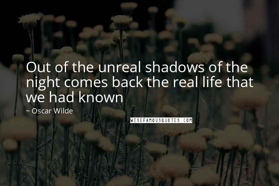 Oscar Wilde Quotes: Out of the unreal shadows of the night comes back the real life that we had known
