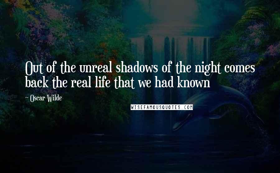 Oscar Wilde Quotes: Out of the unreal shadows of the night comes back the real life that we had known