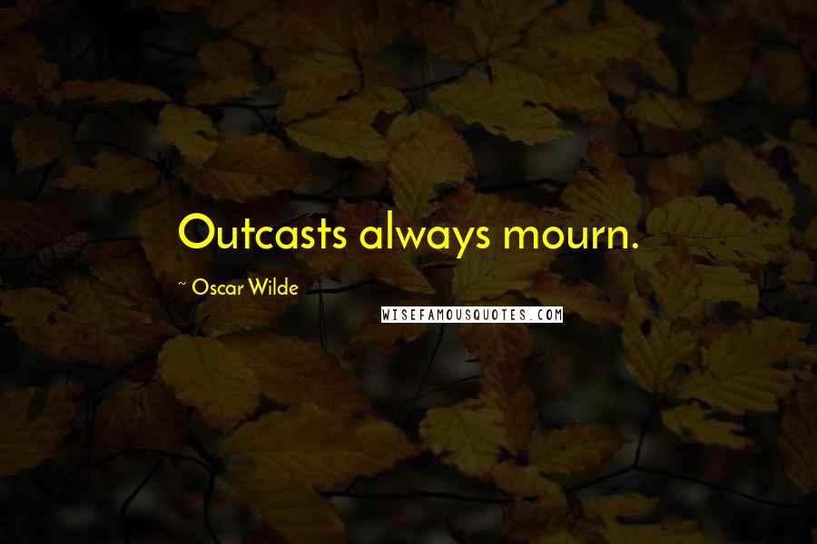 Oscar Wilde Quotes: Outcasts always mourn.