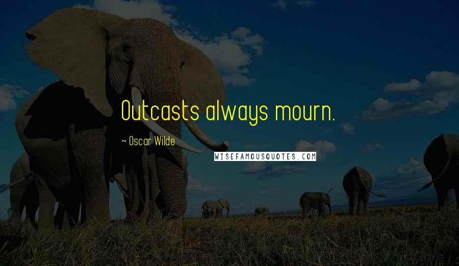 Oscar Wilde Quotes: Outcasts always mourn.