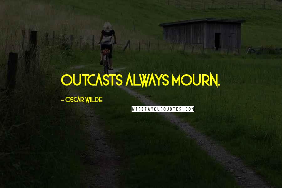 Oscar Wilde Quotes: Outcasts always mourn.