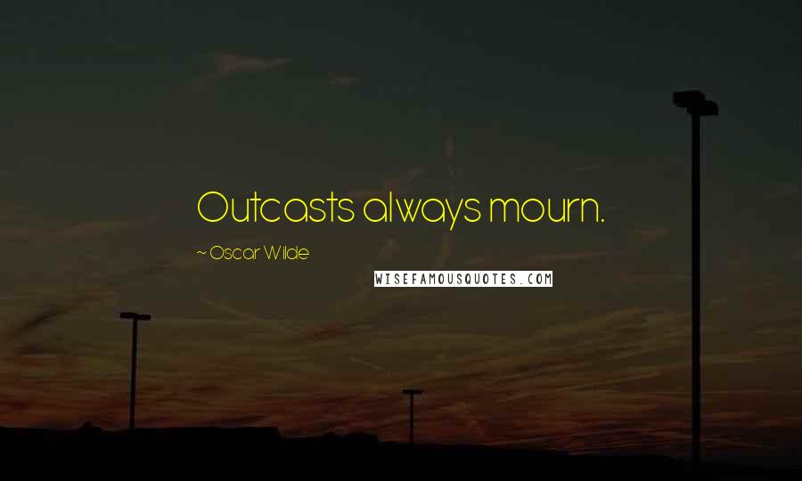 Oscar Wilde Quotes: Outcasts always mourn.