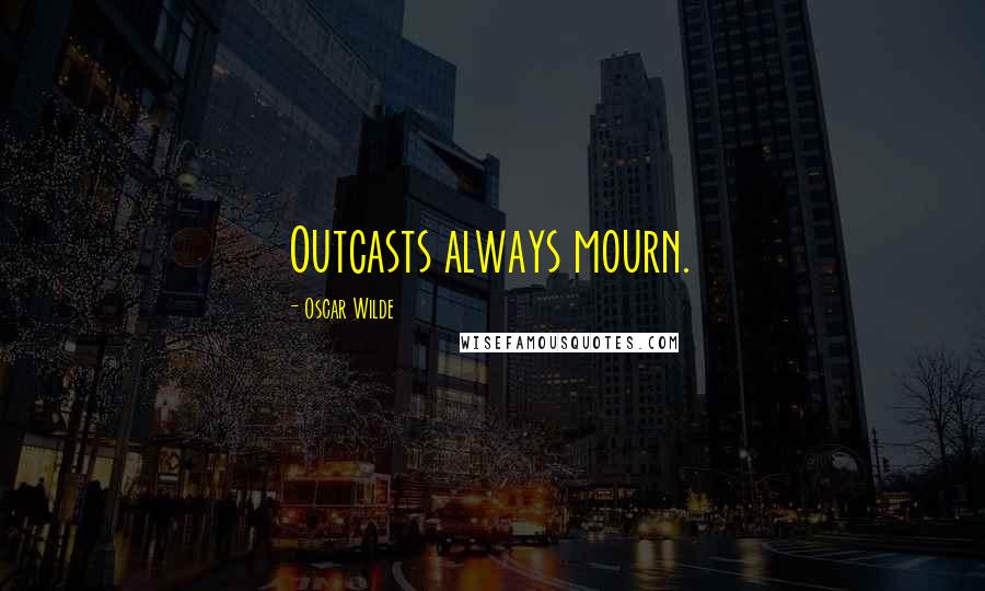 Oscar Wilde Quotes: Outcasts always mourn.