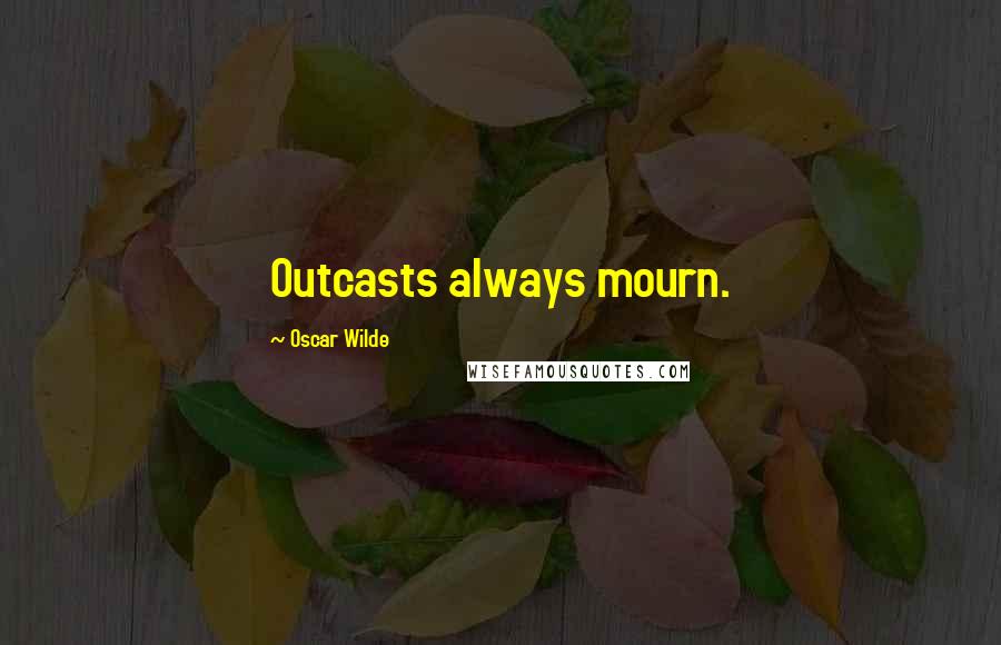 Oscar Wilde Quotes: Outcasts always mourn.