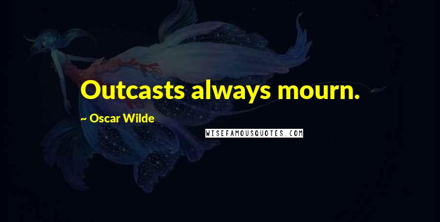 Oscar Wilde Quotes: Outcasts always mourn.