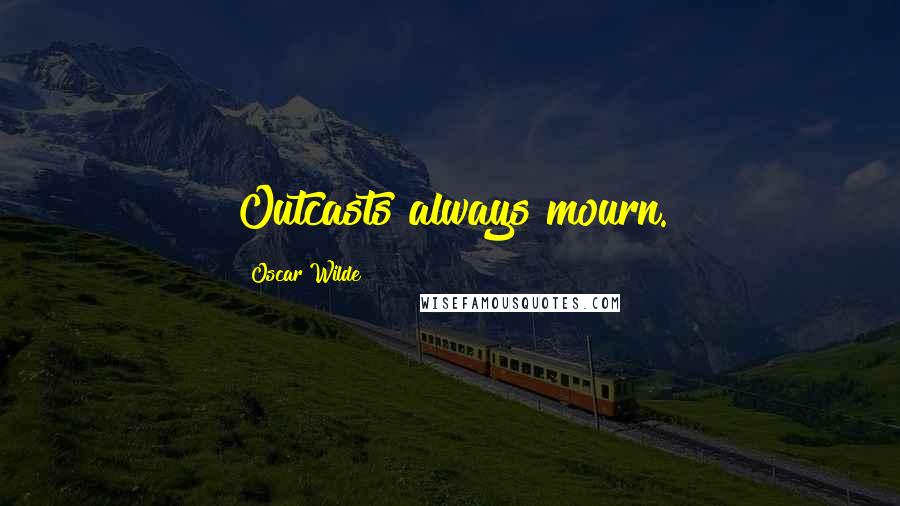 Oscar Wilde Quotes: Outcasts always mourn.