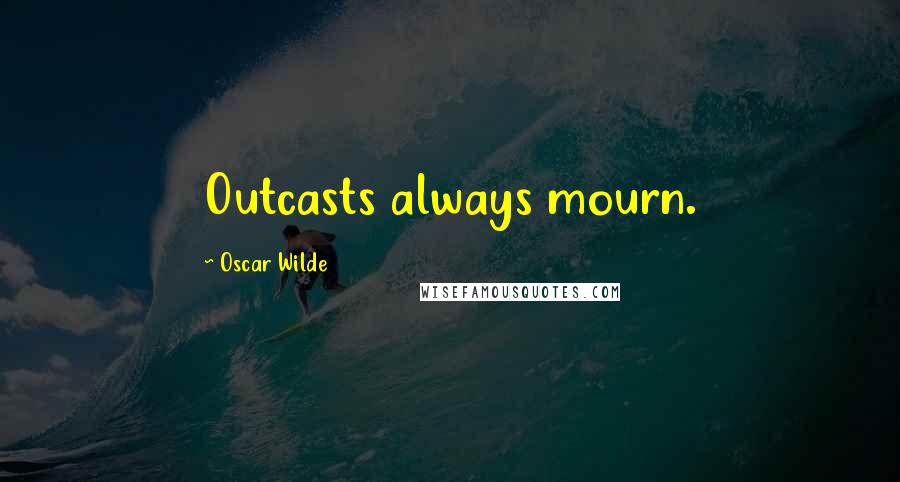 Oscar Wilde Quotes: Outcasts always mourn.