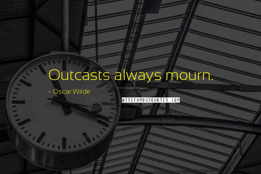 Oscar Wilde Quotes: Outcasts always mourn.