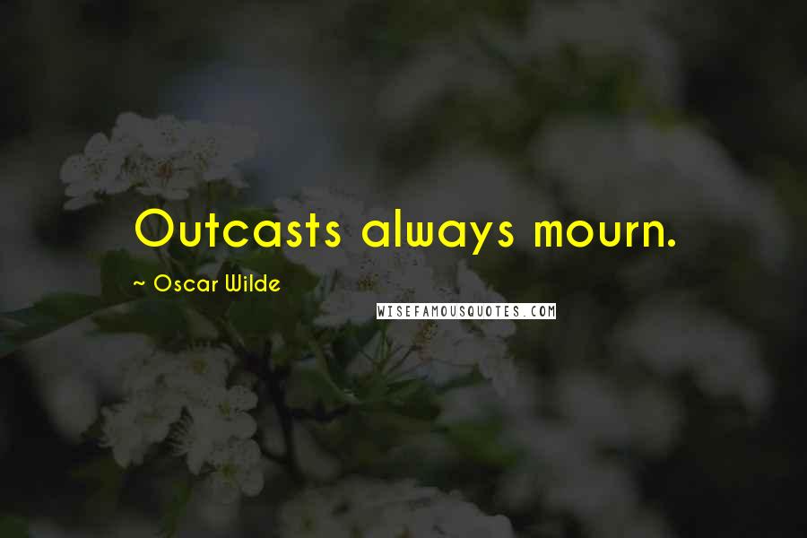 Oscar Wilde Quotes: Outcasts always mourn.