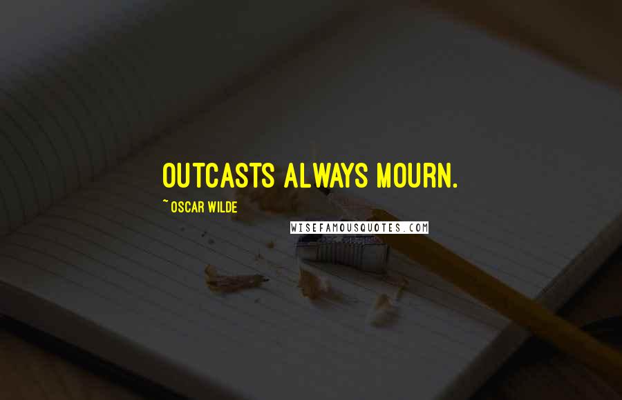 Oscar Wilde Quotes: Outcasts always mourn.