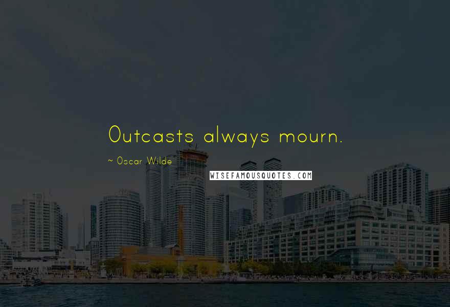 Oscar Wilde Quotes: Outcasts always mourn.