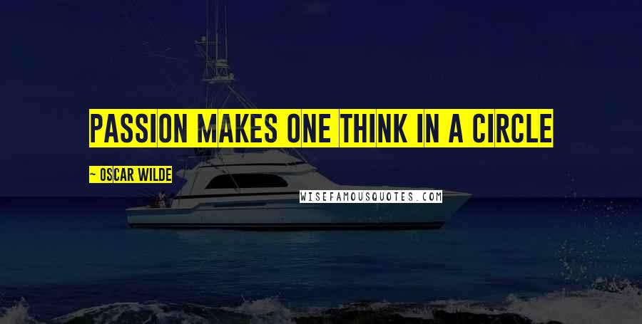Oscar Wilde Quotes: passion makes one think in a circle