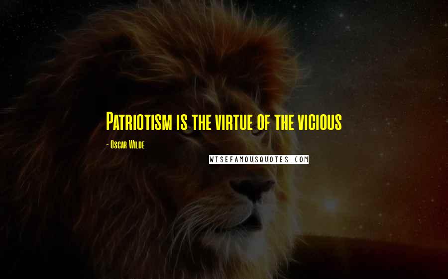 Oscar Wilde Quotes: Patriotism is the virtue of the vicious