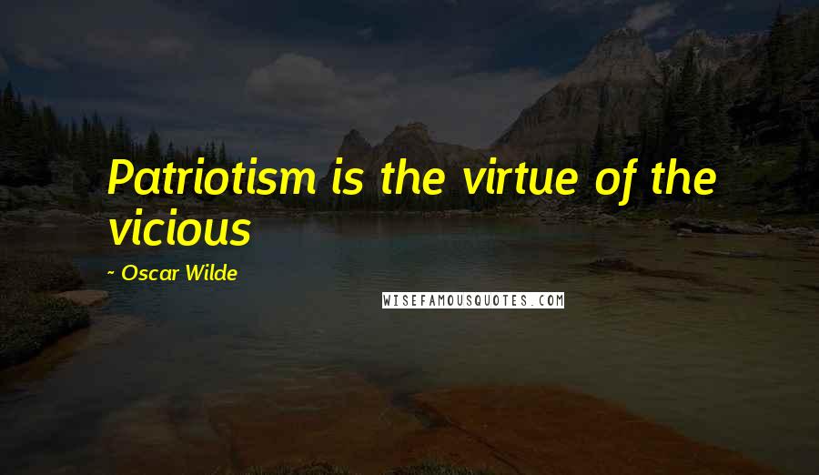 Oscar Wilde Quotes: Patriotism is the virtue of the vicious